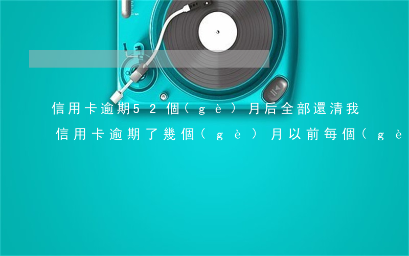 信用卡逾期52個(gè)月后全部還清(我信用卡逾期了幾個(gè)月以前每個(gè)月都還一點(diǎn))