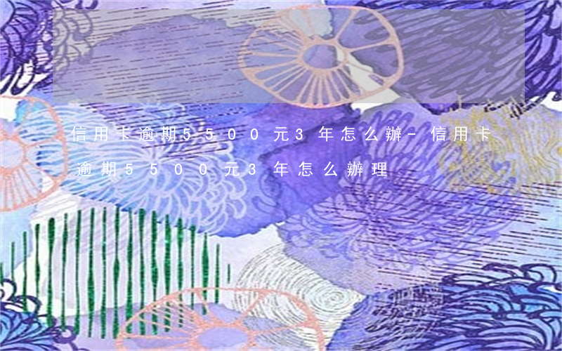 信用卡逾期5500元3年怎么辦-信用卡逾期5500元3年怎么辦理