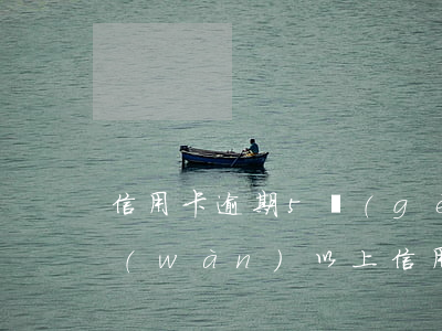 信用卡逾期5個(gè)月了怎么解決(5萬(wàn)以上信用卡逾期了怎么辦)