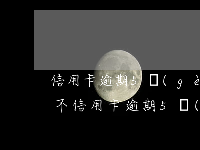 信用卡逾期5個(gè)月嚴(yán)重不(信用卡逾期5個(gè)月了怎么辦)