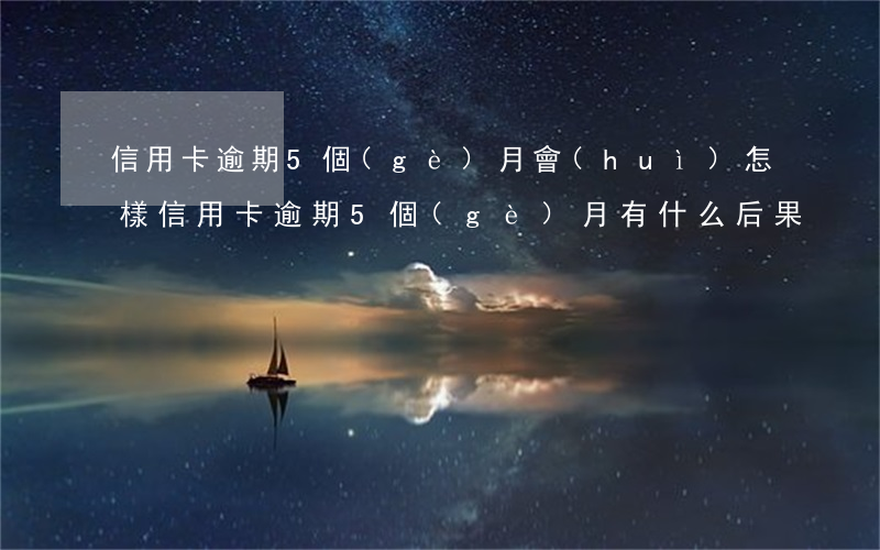 信用卡逾期5個(gè)月會(huì)怎樣(信用卡逾期5個(gè)月有什么后果)