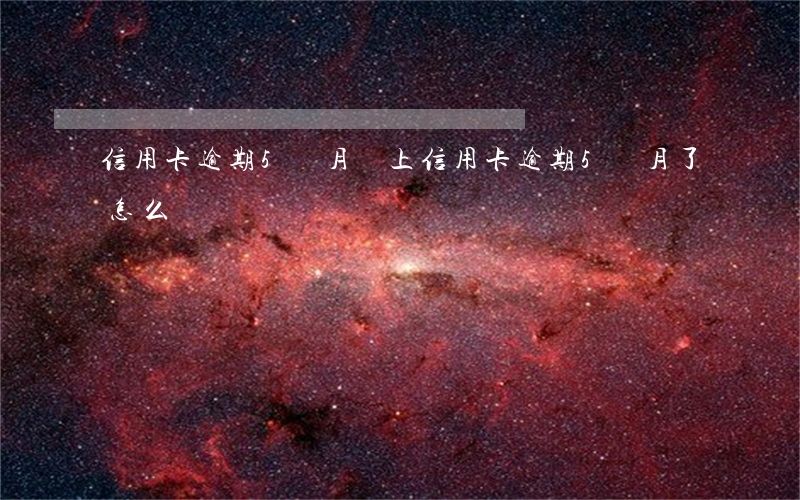 信用卡逾期5個月還上(信用卡逾期5個月了怎么辦)