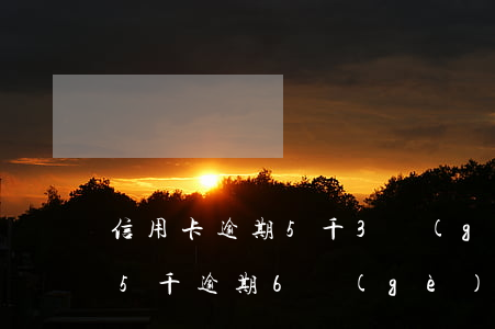 信用卡逾期5千3個(gè)月6-信用卡5千逾期6個(gè)月起訴了