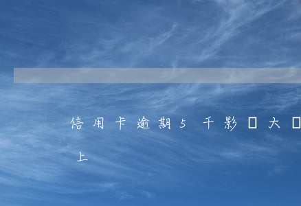 信用卡逾期5千影響大嗎(信用卡逾期五萬以上)