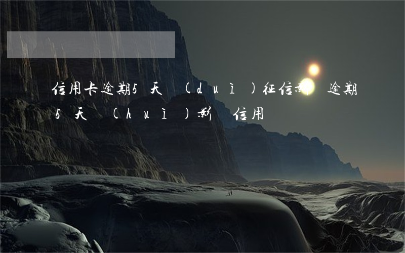 信用卡逾期5天對(duì)征信影響(逾期5天會(huì)影響信用嗎)
