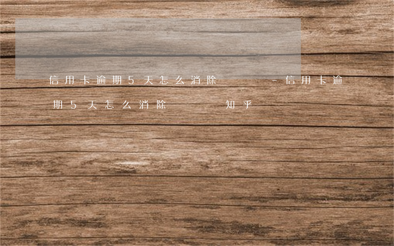 信用卡逾期5天怎么消除記錄嗎-信用卡逾期5天怎么消除記錄嗎知乎