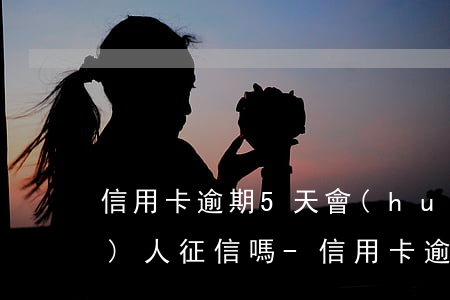 信用卡逾期5天會(huì)影響個(gè)人征信嗎-信用卡逾期5天會(huì)影響個(gè)人征信嗎知乎