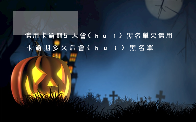 信用卡逾期5天會(huì)黑名單(欠信用卡逾期多久后會(huì)黑名單)