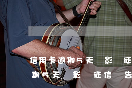 信用卡逾期5天會影響征信報告-信用卡逾期5天會影響征信報告嗎