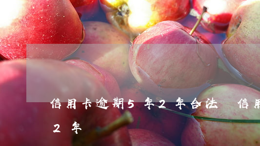 信用卡逾期5年2年合法嗎（信用卡逾期5年2年）