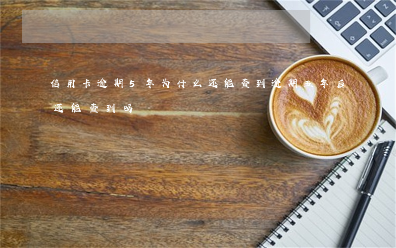 信用卡逾期5年为什么还能查到(逾期五年后还能查到吗)