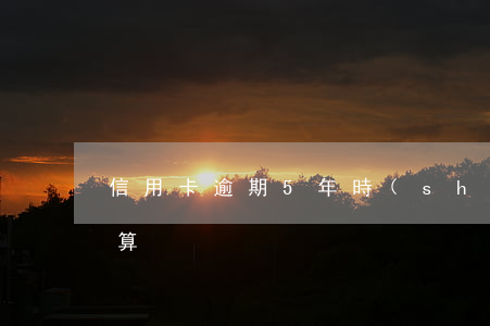 信用卡逾期5年時(shí)間計(jì)算