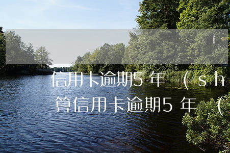 信用卡逾期5年時(shí)間計(jì)算(信用卡逾期5年時(shí)間計(jì)算)