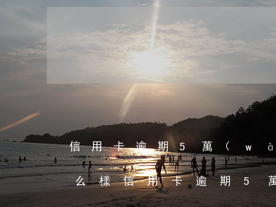 信用卡逾期5萬(wàn)會(huì)怎么樣(信用卡逾期5萬(wàn)有的人沒(méi)事)