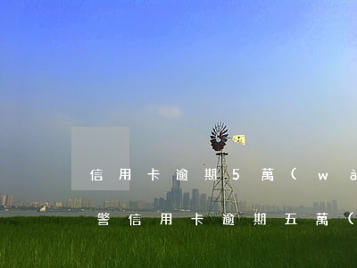 信用卡逾期5萬(wàn)被報(bào)警(信用卡逾期五萬(wàn)以上被起訴什么后果)