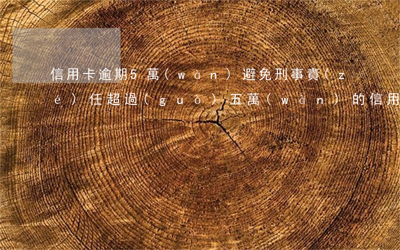 信用卡逾期5萬(wàn)避免刑事責(zé)任(超過(guò)五萬(wàn)的信用卡逾期真的會(huì)立案嗎)