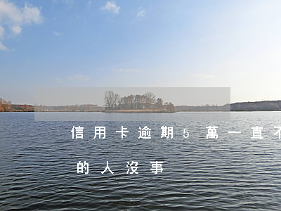 信用卡逾期5萬一直不還(信用卡逾期5萬有的人沒事)