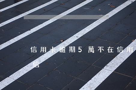 信用卡逾期5萬不在(信用卡逾期5萬不在征信)