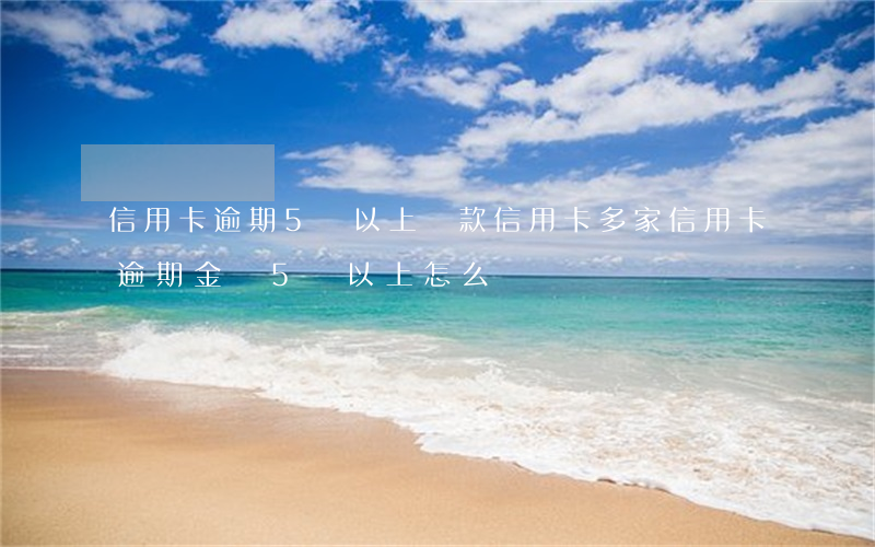 信用卡逾期5萬以上還款(信用卡多家信用卡逾期金額5萬以上怎么辦)