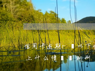 信用卡逾期5萬以下坐牢嗎(欠信用卡五萬以上什么情況會判刑)