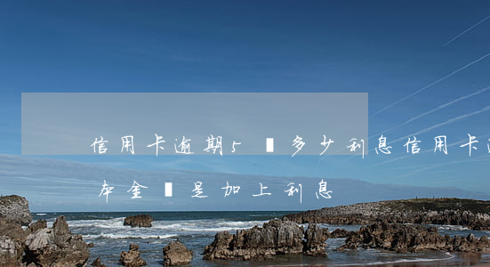 信用卡逾期5萬多少利息(信用卡逾期5萬是本金還是加上利息)