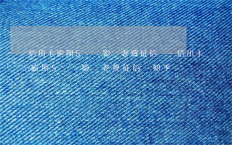 信用卡逾期5萬會影響老婆征信嗎-信用卡逾期5萬會影響老婆征信嗎知乎