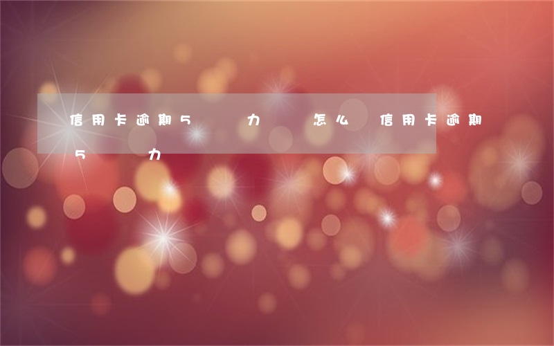 信用卡逾期5萬無力償還怎么辦（信用卡逾期5萬無力償還）
