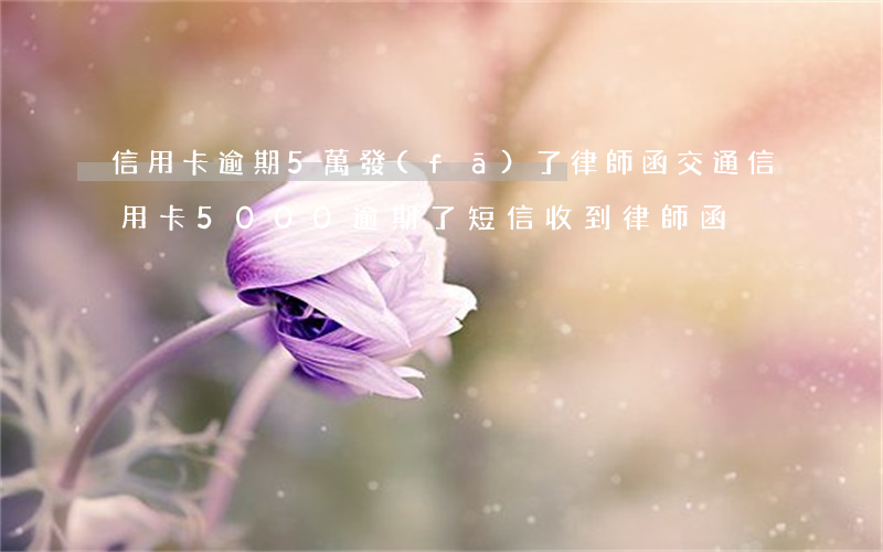 信用卡逾期5萬發(fā)了律師函(交通信用卡5000逾期了 短信收到律師函)