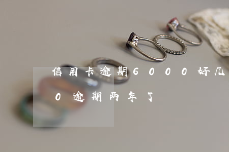 信用卡逾期6000好几年了(信用卡5000逾期两年了)