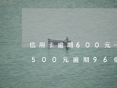 信用卡逾期600元一個(gè)月(信用卡500元逾期96個(gè)月需要還多少)