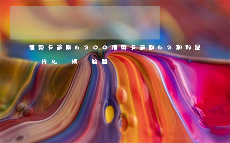 信用卡逾期6200(信用卡逾期62期那是從什么時候開始算)