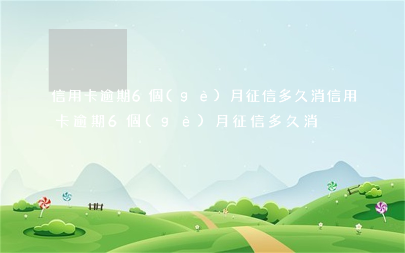 信用卡逾期6個(gè)月征信多久消（信用卡逾期6個(gè)月征信多久消）
