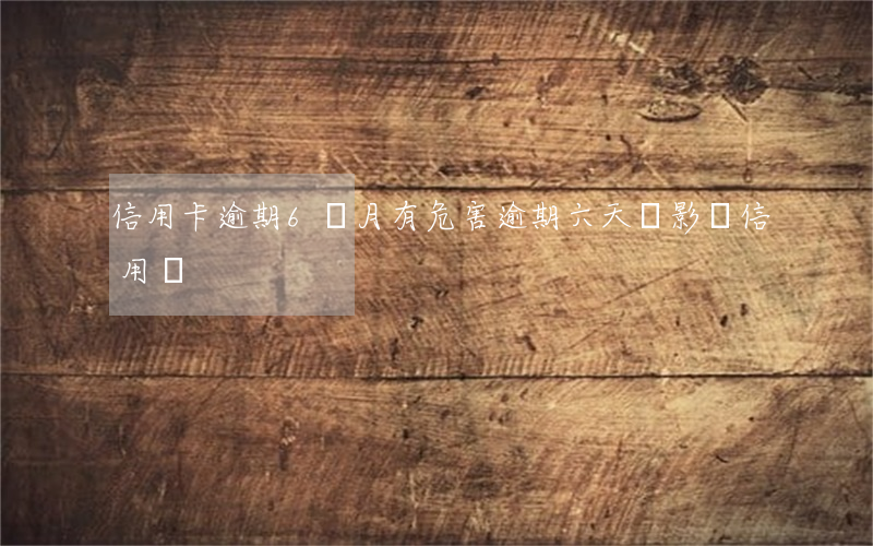信用卡逾期6個月有危害 逾期六天會影響信用嗎