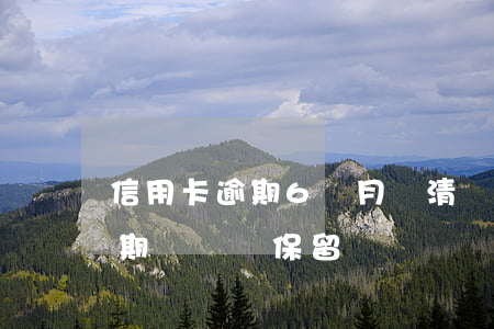 信用卡逾期6個月結清銷卡(銷戶的信用卡逾期記錄還保留)