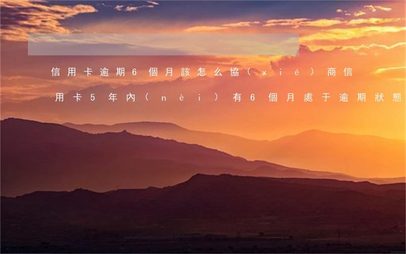 信用卡逾期6個月該怎么協(xié)商(信用卡5年內(nèi)有6個月處于逾期狀態(tài)能貸款嗎)