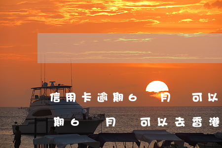 信用卡逾期6個月還可以去香港嗎(信用卡逾期6個月還可以去香港嗎嗎)