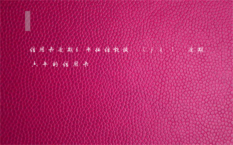 信用卡逾期6年征信能恢復(fù)嗎(逾期六年的信用卡)