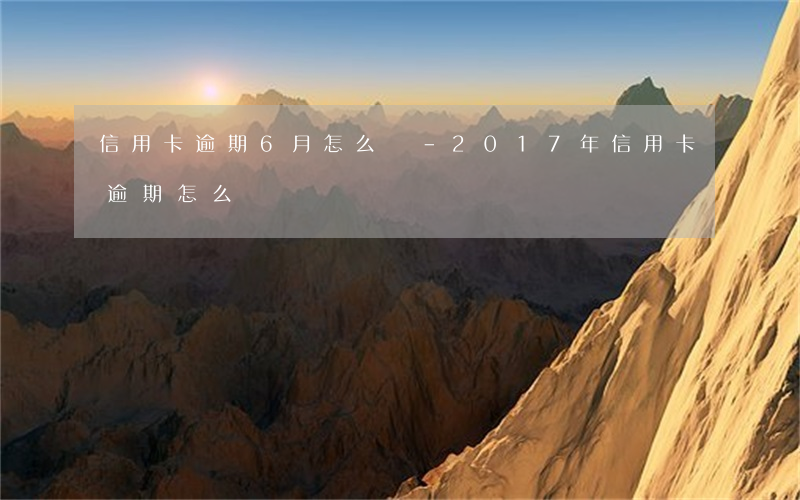 信用卡逾期6月怎么辦-2017年信用卡逾期怎么辦