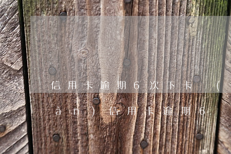 信用卡逾期6次下卡經(jīng)驗(yàn)(信用卡逾期6個(gè)月怎么處理)