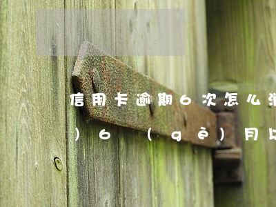 信用卡逾期6次怎么消除(逾期超過(guò)6個(gè)月以上的信用卡,該如何處理?)