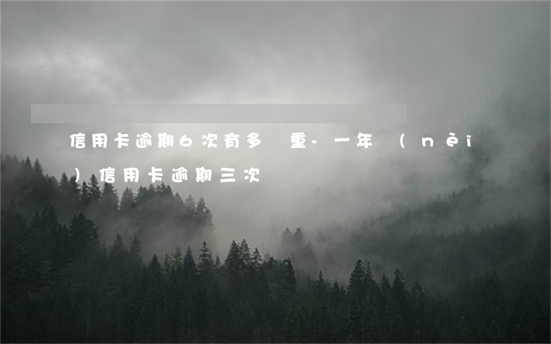 信用卡逾期6次有多嚴重-一年內(nèi)信用卡逾期三次