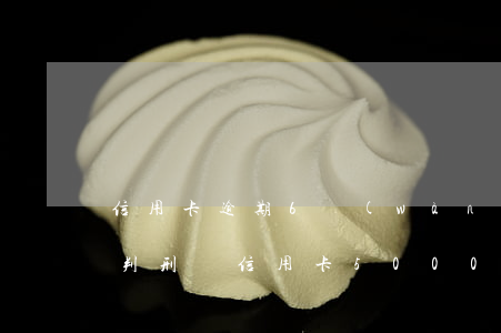 信用卡逾期6萬(wàn)多會(huì)判刑嗎(信用卡5000逾期6年會(huì)坐牢嗎)