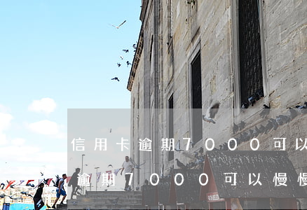 信用卡逾期7000可以慢慢還嗎-信用卡逾期7000可以慢慢還嗎知乎