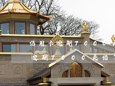信用卡逾期7000是借了多少錢-信用卡逾期7000是借了多少錢呢