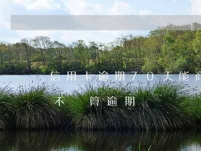 信用卡逾期70天能商量分期么 信用卡7天不還算逾期嗎