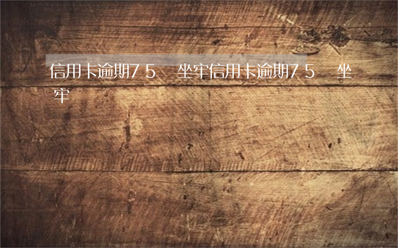 信用卡逾期75萬坐牢(信用卡逾期75萬坐牢)