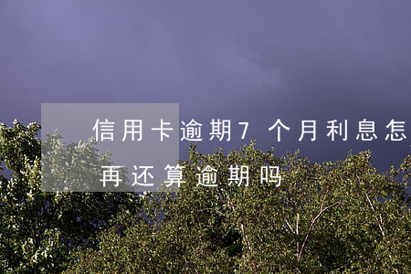 信用卡逾期7个月利息怎么算(信用卡7天后再还算逾期吗?)