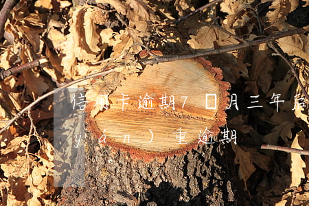 信用卡逾期7個月三年后(三年前信用卡嚴(yán)重逾期)