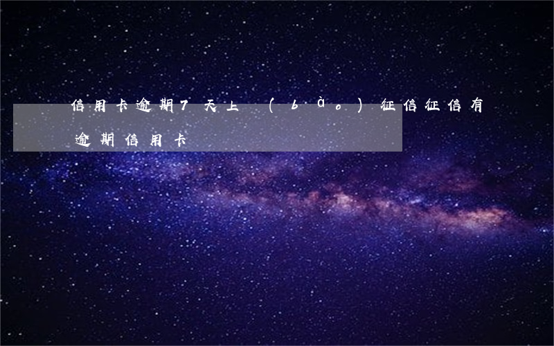 信用卡逾期7天上報(bào)征信(征信有逾期信用卡)