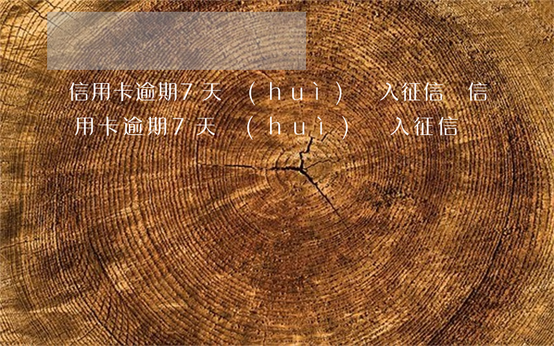 信用卡逾期7天會(huì)納入征信嗎(信用卡逾期7天會(huì)納入征信嗎)